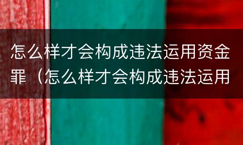 怎么样才会构成违法运用资金罪（怎么样才会构成违法运用资金罪呢）