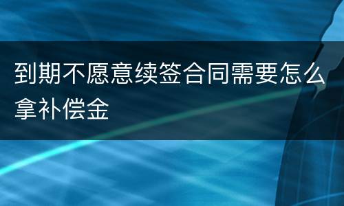 到期不愿意续签合同需要怎么拿补偿金