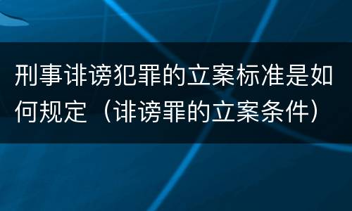 刑事诽谤犯罪的立案标准是如何规定（诽谤罪的立案条件）