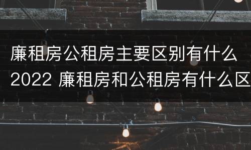廉租房公租房主要区别有什么2022 廉租房和公租房有什么区别