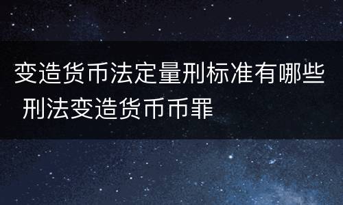 变造货币法定量刑标准有哪些 刑法变造货币币罪