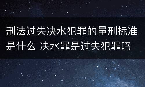 刑法过失决水犯罪的量刑标准是什么 决水罪是过失犯罪吗