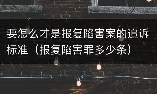 要怎么才是报复陷害案的追诉标准（报复陷害罪多少条）