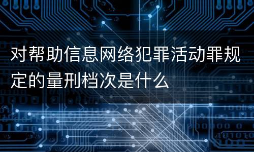 对帮助信息网络犯罪活动罪规定的量刑档次是什么