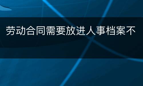 劳动合同需要放进人事档案不