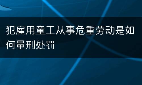 犯雇用童工从事危重劳动是如何量刑处罚
