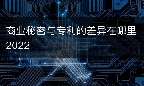 商业秘密与专利的差异在哪里2022