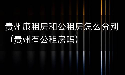 贵州廉租房和公租房怎么分别（贵州有公租房吗）