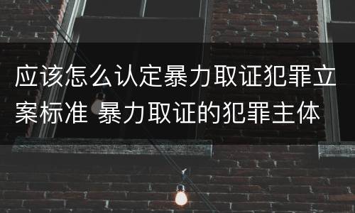 应该怎么认定暴力取证犯罪立案标准 暴力取证的犯罪主体