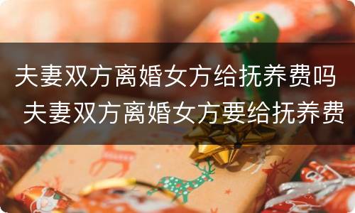 夫妻双方离婚女方给抚养费吗 夫妻双方离婚女方要给抚养费吗