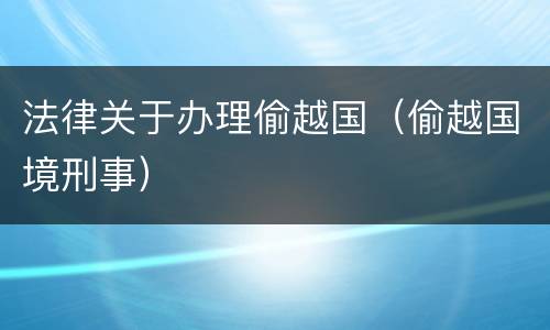 法律关于办理偷越国（偷越国境刑事）