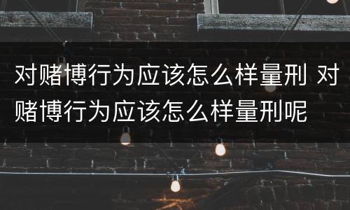 对赌博行为应该怎么样量刑 对赌博行为应该怎么样量刑呢
