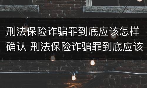 刑法保险诈骗罪到底应该怎样确认 刑法保险诈骗罪到底应该怎样确认责任