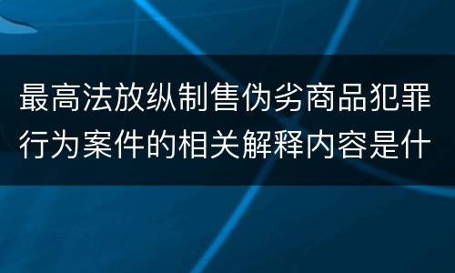 最高法放纵制售伪劣商品犯罪行为案件的相关解释内容是什么