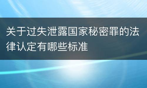 关于过失泄露国家秘密罪的法律认定有哪些标准