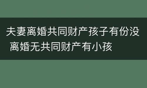 夫妻离婚共同财产孩子有份没 离婚无共同财产有小孩