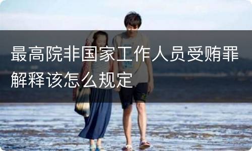 最高院非国家工作人员受贿罪解释该怎么规定