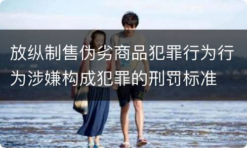 放纵制售伪劣商品犯罪行为行为涉嫌构成犯罪的刑罚标准