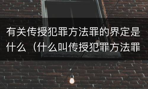 有关传授犯罪方法罪的界定是什么（什么叫传授犯罪方法罪）