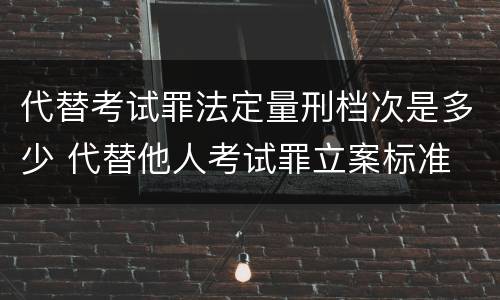 代替考试罪法定量刑档次是多少 代替他人考试罪立案标准