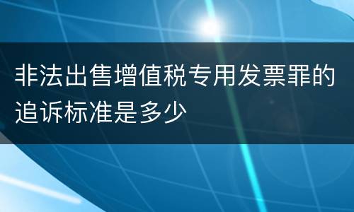 非法出售增值税专用发票罪的追诉标准是多少