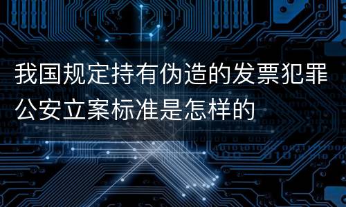我国规定持有伪造的发票犯罪公安立案标准是怎样的