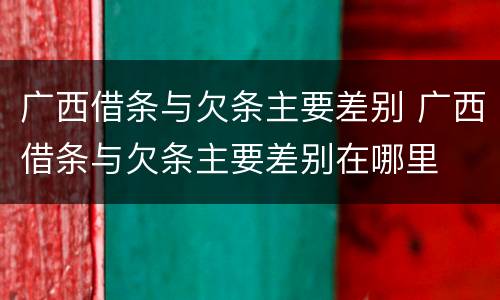 广西借条与欠条主要差别 广西借条与欠条主要差别在哪里