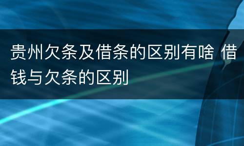 贵州欠条及借条的区别有啥 借钱与欠条的区别