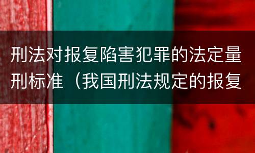 刑法对报复陷害犯罪的法定量刑标准（我国刑法规定的报复陷害罪的主体是）
