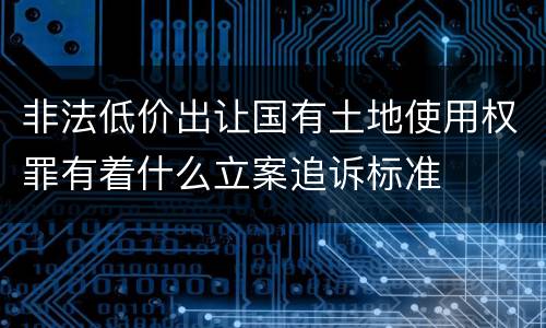 非法低价出让国有土地使用权罪有着什么立案追诉标准