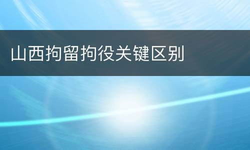 山西拘留拘役关键区别