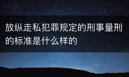 放纵走私犯罪规定的刑事量刑的标准是什么样的