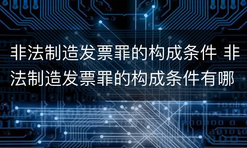 非法制造发票罪的构成条件 非法制造发票罪的构成条件有哪些