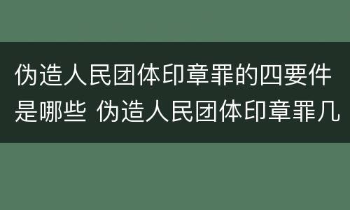 伪造人民团体印章罪的四要件是哪些 伪造人民团体印章罪几个够罪