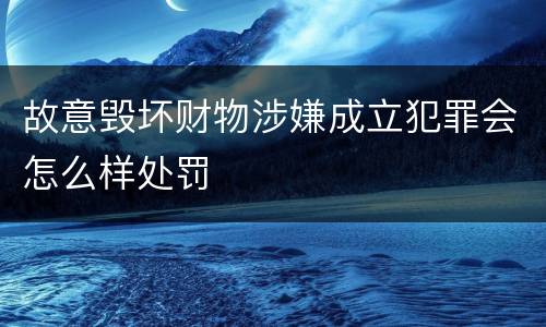 故意毁坏财物涉嫌成立犯罪会怎么样处罚