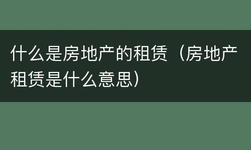 什么是房地产的租赁（房地产租赁是什么意思）