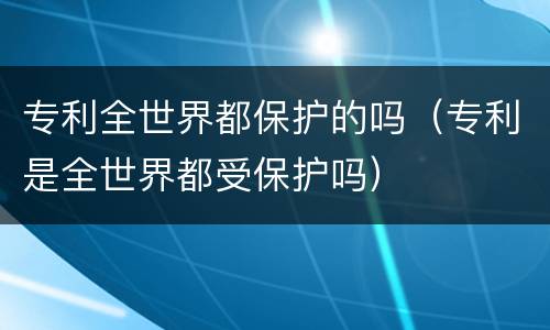 专利全世界都保护的吗（专利是全世界都受保护吗）