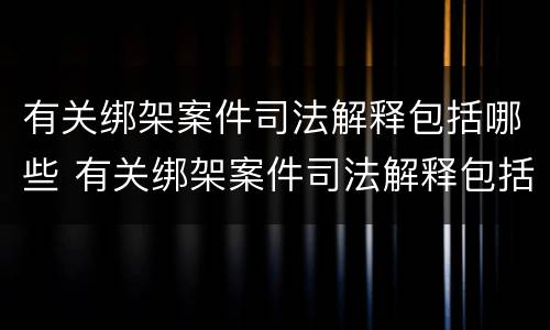 有关绑架案件司法解释包括哪些 有关绑架案件司法解释包括哪些内容