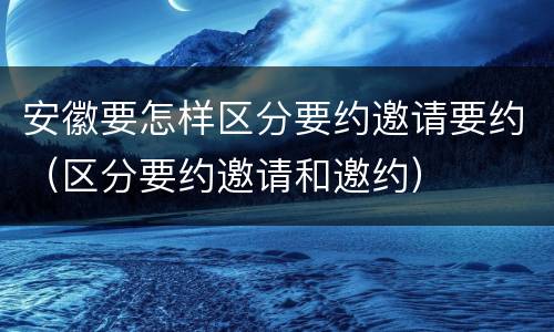 安徽要怎样区分要约邀请要约（区分要约邀请和邀约）