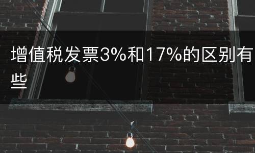 增值税发票3%和17%的区别有哪些