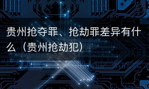 贵州抢夺罪、抢劫罪差异有什么（贵州抢劫犯）