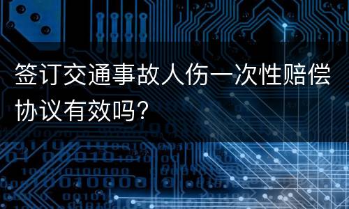签订交通事故人伤一次性赔偿协议有效吗?