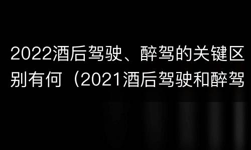 2022酒后驾驶、醉驾的关键区别有何（2021酒后驾驶和醉驾的区别）