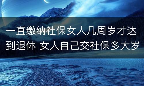 一直缴纳社保女人几周岁才达到退休 女人自己交社保多大岁数退休