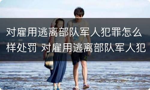 对雇用逃离部队军人犯罪怎么样处罚 对雇用逃离部队军人犯罪怎么样处罚呢