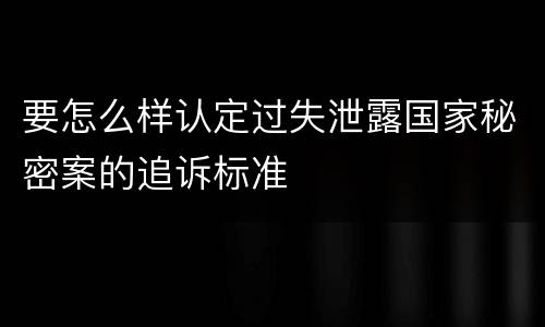 要怎么样认定过失泄露国家秘密案的追诉标准