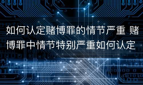 如何认定赌博罪的情节严重 赌博罪中情节特别严重如何认定