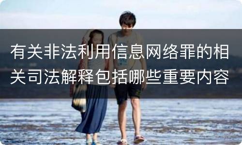 有关非法利用信息网络罪的相关司法解释包括哪些重要内容