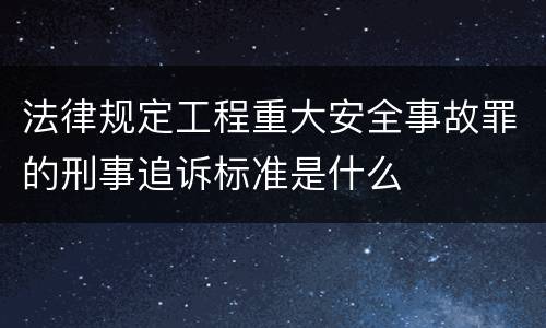 法律规定工程重大安全事故罪的刑事追诉标准是什么