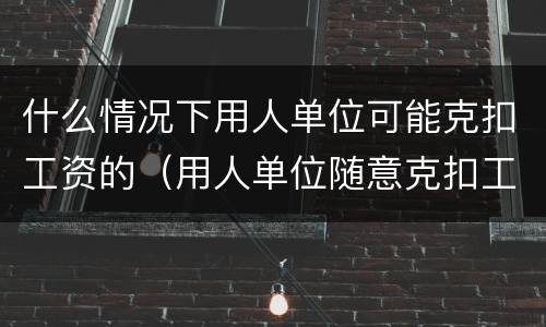 什么情况下用人单位可能克扣工资的（用人单位随意克扣工资合法吗）